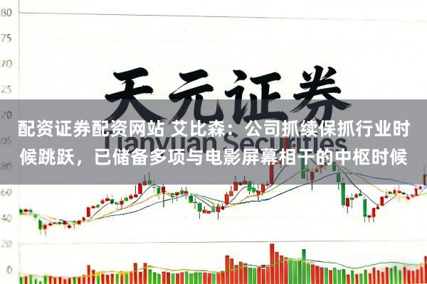 配资证券配资网站 艾比森：公司抓续保抓行业时候跳跃，已储备多项与电影屏幕相干的中枢时候