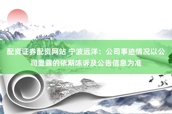 配资证券配资网站 宁波远洋：公司事迹情况以公司显露的依期陈诉及公告信息为准