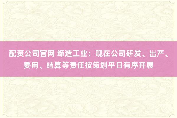配资公司官网 缔造工业：现在公司研发、出产、委用、结算等责任按策划平日有序开展