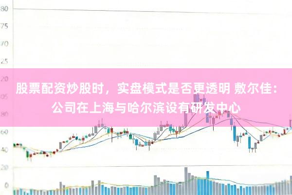 股票配资炒股时，实盘模式是否更透明 敷尔佳：公司在上海与哈尔滨设有研发中心