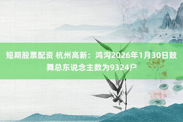 短期股票配资 杭州高新：鸿沟2026年1月30日鼓舞总东说念主数为9324户