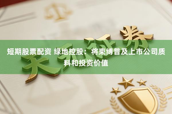 短期股票配资 绿地控股：将束缚普及上市公司质料和投资价值