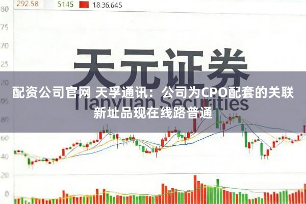 配资公司官网 天孚通讯：公司为CPO配套的关联新址品现在线路普通