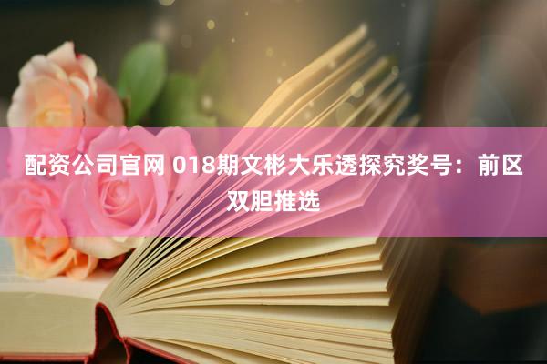 配资公司官网 018期文彬大乐透探究奖号：前区双胆推选