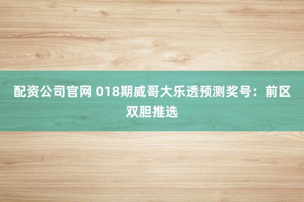配资公司官网 018期威哥大乐透预测奖号：前区双胆推选