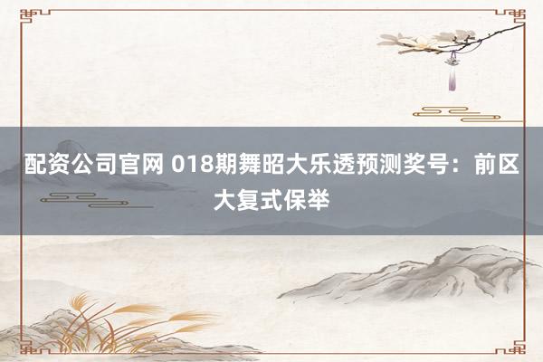 配资公司官网 018期舞昭大乐透预测奖号：前区大复式保举