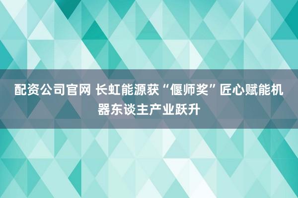 配资公司官网 长虹能源获“偃师奖”匠心赋能机器东谈主产业跃升
