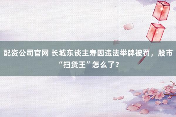 配资公司官网 长城东谈主寿因违法举牌被罚，股市“扫货王”怎么了？