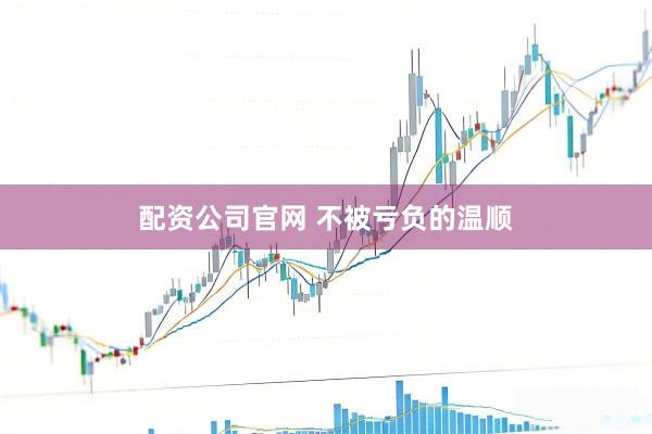 配资公司官网 不被亏负的温顺