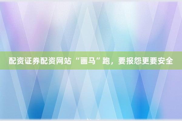 配资证券配资网站 “画马”跑，要报怨更要安全