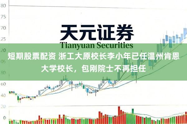 短期股票配资 浙工大原校长李小年已任温州肯恩大学校长，包刚院士不再担任