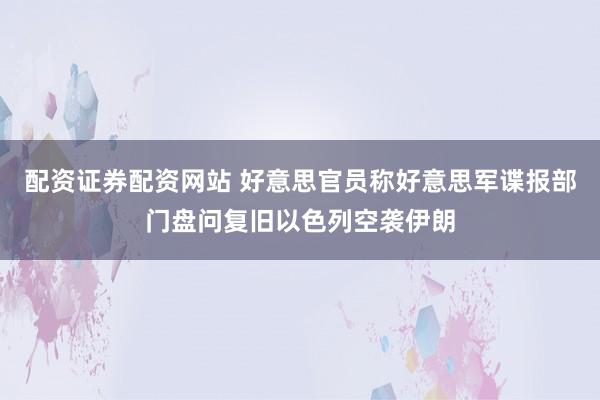 配资证券配资网站 好意思官员称好意思军谍报部门盘问复旧以色列空袭伊朗