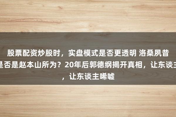 股票配资炒股时，实盘模式是否更透明 洛桑夙昔车祸是否是赵本山所为？20年后郭德纲揭开真相，让东谈主唏嘘