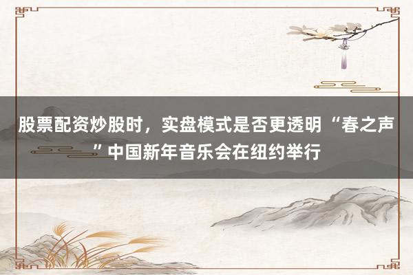 股票配资炒股时，实盘模式是否更透明 “春之声”中国新年音乐会在纽约举行