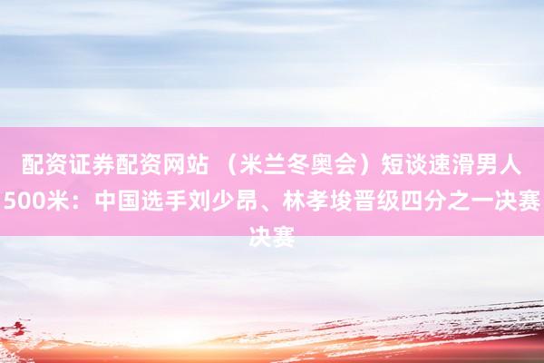 配资证券配资网站 （米兰冬奥会）短谈速滑男人500米：中国选手刘少昂、林孝埈晋级四分之一决赛