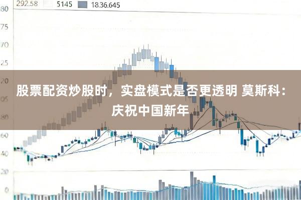 股票配资炒股时，实盘模式是否更透明 莫斯科：庆祝中国新年