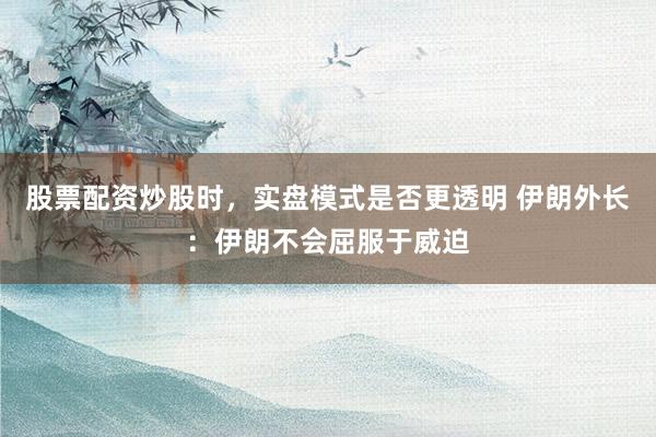 股票配资炒股时，实盘模式是否更透明 伊朗外长：伊朗不会屈服于威迫