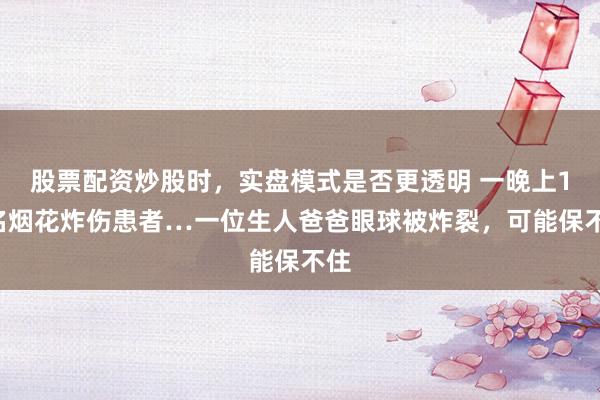 股票配资炒股时，实盘模式是否更透明 一晚上12名烟花炸伤患者…一位生人爸爸眼球被炸裂，可能保不住