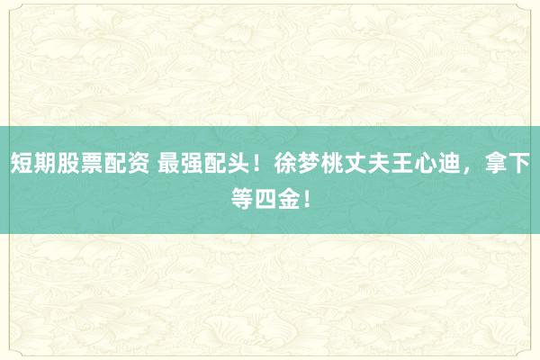 短期股票配资 最强配头！徐梦桃丈夫王心迪，拿下等四金！