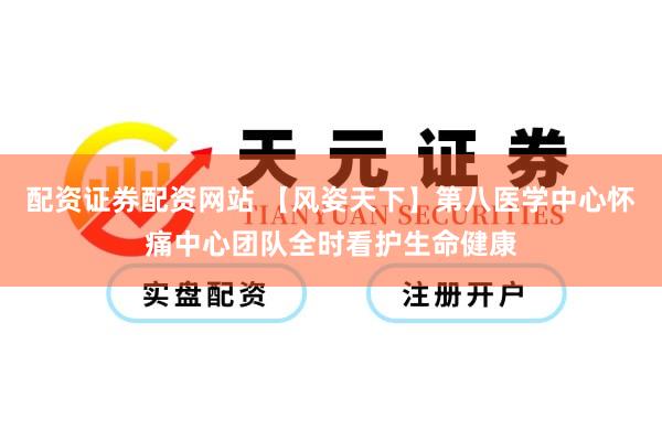 配资证券配资网站 【风姿天下】第八医学中心怀痛中心团队全时看护生命健康