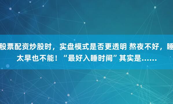 股票配资炒股时，实盘模式是否更透明 熬夜不好，睡太早也不能！“最好入睡时间”其实是......