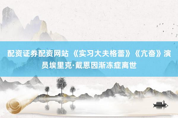配资证券配资网站 《实习大夫格蕾》《亢奋》演员埃里克·戴恩因渐冻症离世