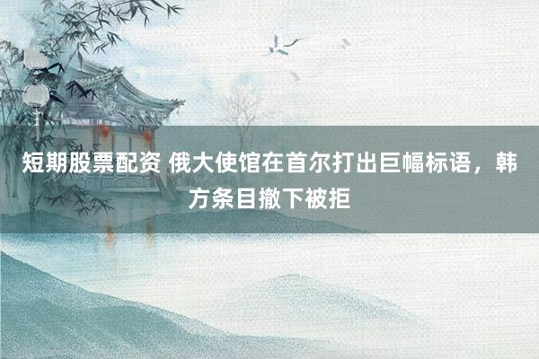 短期股票配资 俄大使馆在首尔打出巨幅标语，韩方条目撤下被拒