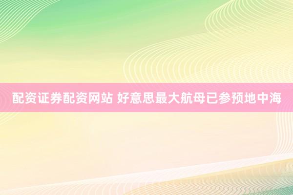配资证券配资网站 好意思最大航母已参预地中海