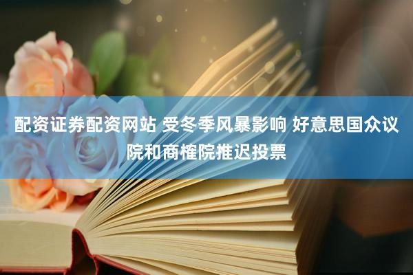 配资证券配资网站 受冬季风暴影响 好意思国众议院和商榷院推迟投票