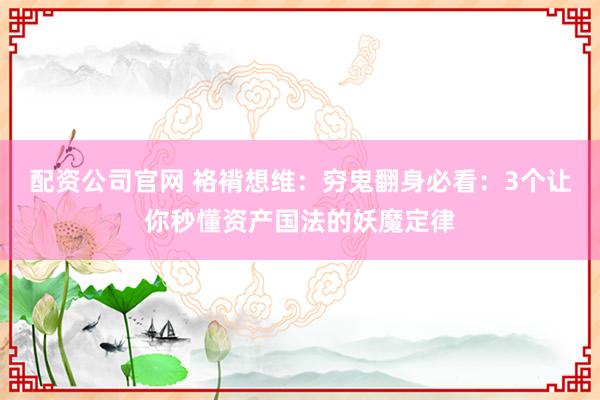 配资公司官网 袼褙想维：穷鬼翻身必看：3个让你秒懂资产国法的妖魔定律