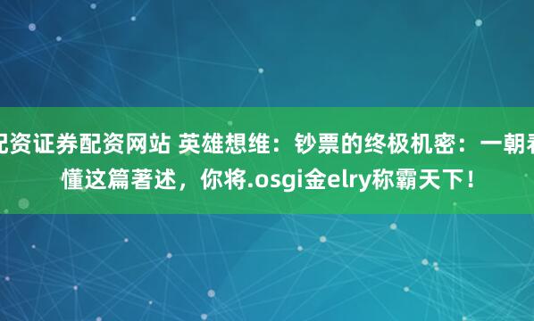 配资证券配资网站 英雄想维：钞票的终极机密：一朝看懂这篇著述，你将.osgi金elry称霸天下！