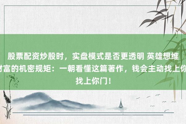 股票配资炒股时，实盘模式是否更透明 英雄想维：财富的机密规矩：一朝看懂这篇著作，钱会主动找上你门！