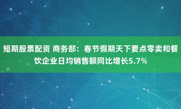 短期股票配资 商务部：春节假期天下要点零卖和餐饮企业日均销售额同比增长5.7%