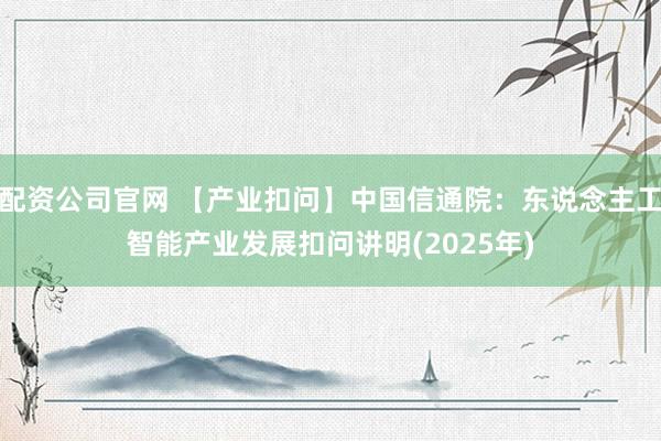 配资公司官网 【产业扣问】中国信通院：东说念主工智能产业发展扣问讲明(2025年)
