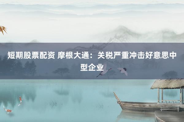 短期股票配资 摩根大通：关税严重冲击好意思中型企业