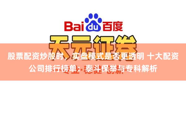 股票配资炒股时，实盘模式是否更透明 十大配资公司排行榜单：泰斗保举与专科解析
