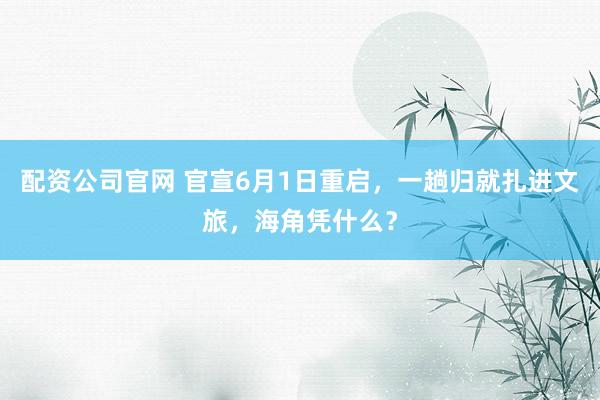 配资公司官网 官宣6月1日重启，一趟归就扎进文旅，海角凭什么？