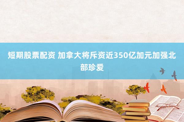 短期股票配资 加拿大将斥资近350亿加元加强北部珍爱