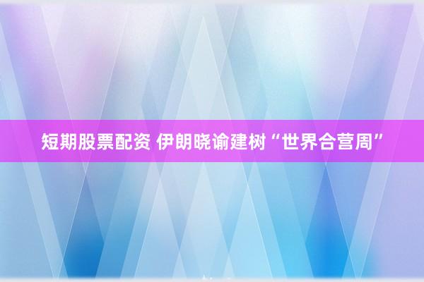 短期股票配资 伊朗晓谕建树“世界合营周”
