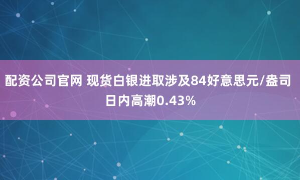 配资公司官网 现货白银进取涉及84好意思元/盎司 日内高潮0.43%