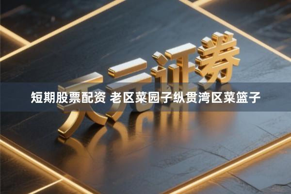 短期股票配资 老区菜园子纵贯湾区菜篮子