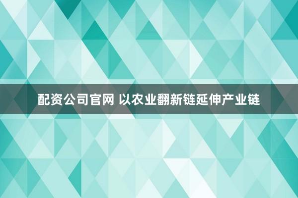 配资公司官网 以农业翻新链延伸产业链