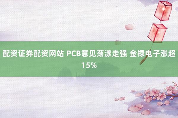 配资证券配资网站 PCB意见荡漾走强 金禄电子涨超15%