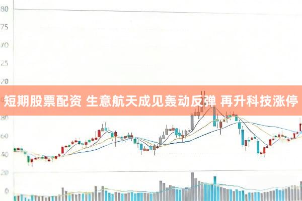 短期股票配资 生意航天成见轰动反弹 再升科技涨停