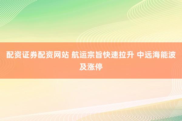 配资证券配资网站 航运宗旨快速拉升 中远海能波及涨停