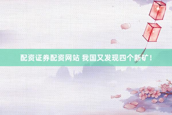 配资证券配资网站 我国又发现四个新矿！