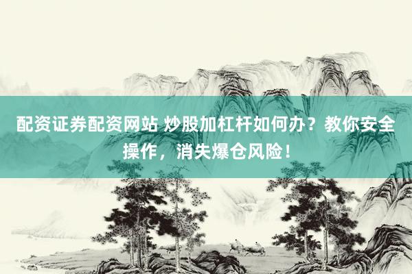 配资证券配资网站 炒股加杠杆如何办？教你安全操作，消失爆仓风险！