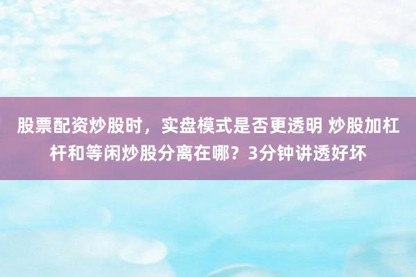 股票配资炒股时，实盘模式是否更透明 炒股加杠杆和等闲炒股分离在哪？3分钟讲透好坏