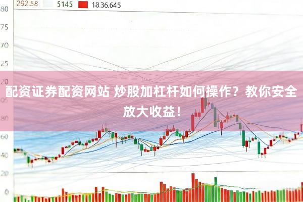 配资证券配资网站 炒股加杠杆如何操作？教你安全放大收益！