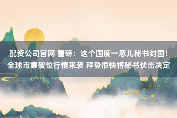 配资公司官网 重磅：这个国度一忽儿秘书封国！全球市集破位行情来袭 拜登很快将秘书伏击决定